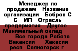 Менеджер по продажам › Название организации ­ Бобров С.С., ИП › Отрасль предприятия ­ Другое › Минимальный оклад ­ 25 000 - Все города Работа » Вакансии   . Хакасия респ.,Саяногорск г.